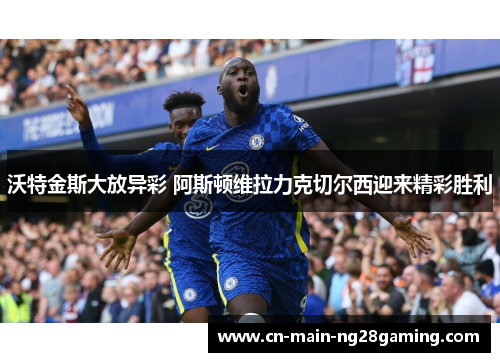 沃特金斯大放异彩 阿斯顿维拉力克切尔西迎来精彩胜利