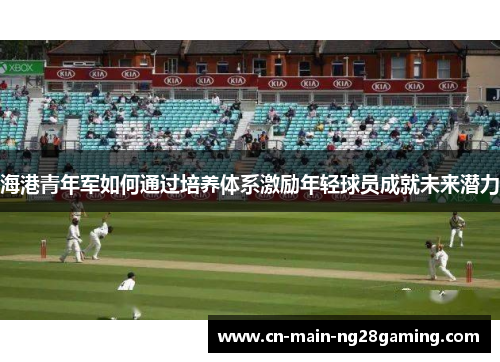 海港青年军如何通过培养体系激励年轻球员成就未来潜力 海港青年军如何通过培养体系激励年轻球员成就未来潜力