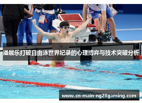 潘展乐打破自由泳世界纪录的心理博弈与技术突破分析 潘展乐打破自由泳世界纪录的心理博弈与技术突破分析