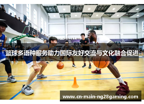 篮球多语种服务助力国际友好交流与文化融合促进 篮球多语种服务助力国际友好交流与文化融合促进