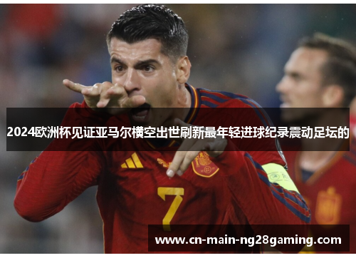 2024欧洲杯见证亚马尔横空出世刷新最年轻进球纪录震动足坛的 2024欧洲杯见证亚马尔横空出世刷新最年轻进球纪录震动足坛的