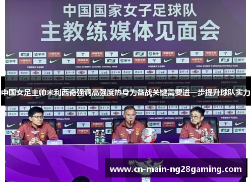 中国女足主帅米利西奇强调高强度热身为备战关键需要进一步提升球队实力