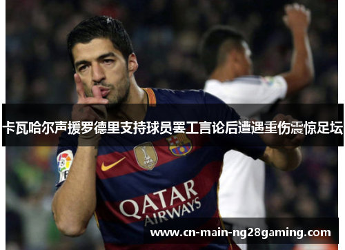 卡瓦哈尔声援罗德里支持球员罢工言论后遭遇重伤震惊足坛 卡瓦哈尔声援罗德里支持球员罢工言论后遭遇重伤震惊足坛