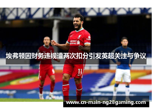 埃弗顿因财务违规遭两次扣分引发英超关注与争议 埃弗顿因财务违规遭两次扣分引发英超关注与争议