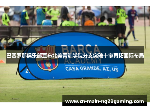 巴塞罗那俱乐部宣布北美青训学院分支突破十家再拓国际布局 巴塞罗那俱乐部宣布北美青训学院分支突破十家再拓国际布局
