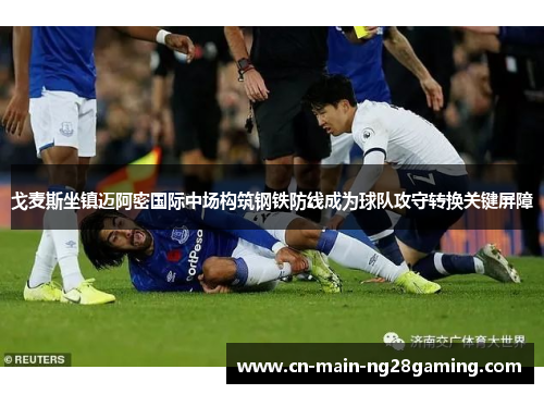 戈麦斯坐镇迈阿密国际中场构筑钢铁防线成为球队攻守转换关键屏障 戈麦斯坐镇迈阿密国际中场构筑钢铁防线成为球队攻守转换关键屏障