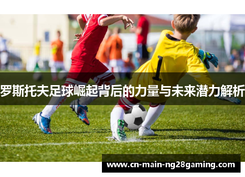 罗斯托夫足球崛起背后的力量与未来潜力解析