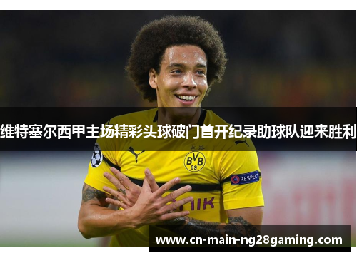 维特塞尔西甲主场精彩头球破门首开纪录助球队迎来胜利
