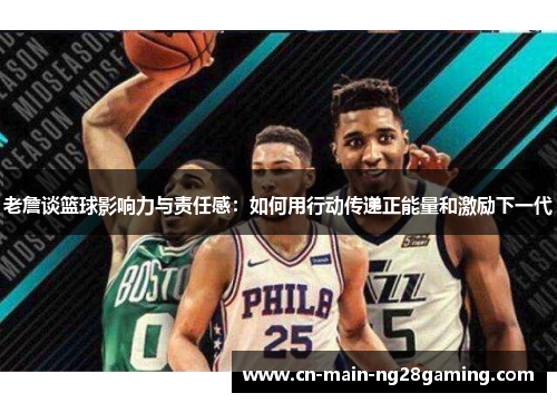 老詹谈篮球影响力与责任感:如何用行动传递正能量和激励下一代 老詹谈篮球影响力与责任感:如何用行动传递正能量和激励下一代