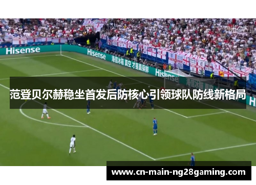 范登贝尔赫稳坐首发后防核心引领球队防线新格局