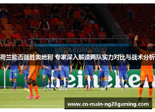 荷兰能否战胜奥地利 专家深入解读两队实力对比与战术分析
