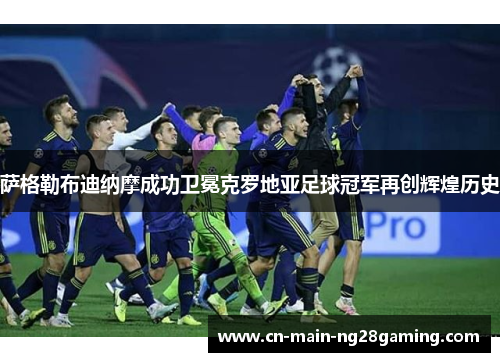 萨格勒布迪纳摩成功卫冕克罗地亚足球冠军再创辉煌历史