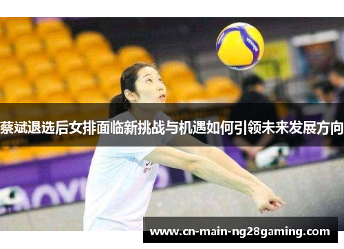 蔡斌退选后女排面临新挑战与机遇如何引领未来发展方向