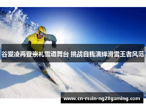 谷爱凌再登崇礼雪道舞台 挑战自我演绎滑雪王者风范