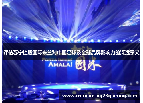 评估苏宁控股国际米兰对中国足球及全球品牌影响力的深远意义