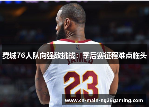 费城76人队向强敌挑战：季后赛征程难点临头