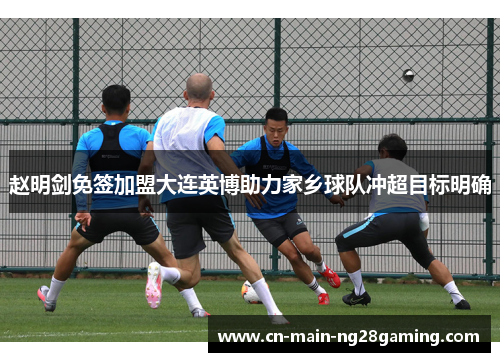 赵明剑免签加盟大连英博助力家乡球队冲超目标明确