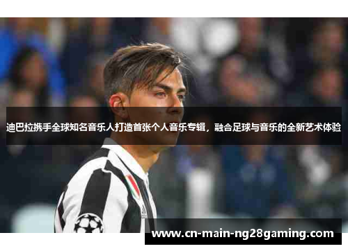 迪巴拉携手全球知名音乐人打造首张个人音乐专辑，融合足球与音乐的全新艺术体验