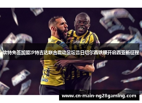 坎特免签加盟沙特吉达联合震动足坛昔日切尔西铁腰开启西亚新征程 坎特免签加盟沙特吉达联合震动足坛昔日切尔西铁腰开启西亚新征程