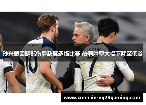 孙兴慜因腿部伤势缺席多场比赛 热刺胜率大幅下降至低谷 孙兴慜因腿部伤势缺席多场比赛 热刺胜率大幅下降至低谷