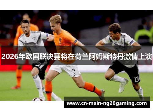 2026年欧国联决赛将在荷兰阿姆斯特丹激情上演