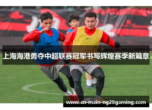 上海海港勇夺中超联赛冠军书写辉煌赛季新篇章
