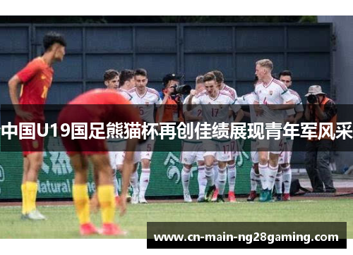 中国U19国足熊猫杯再创佳绩展现青年军风采