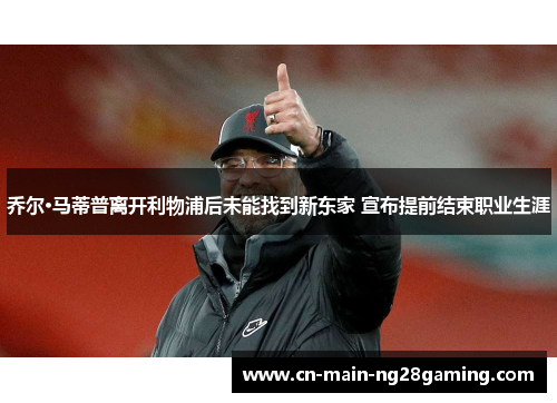 乔尔·马蒂普离开利物浦后未能找到新东家 宣布提前结束职业生涯