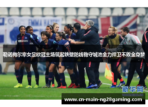勒诺梅尔率女足欧冠主场筑起铁壁防线稳守城池全力捍卫不败金身梦