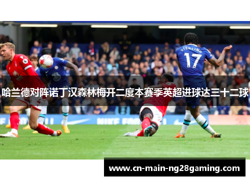 哈兰德对阵诺丁汉森林梅开二度本赛季英超进球达三十二球 哈兰德对阵诺丁汉森林梅开二度本赛季英超进球达三十二球
