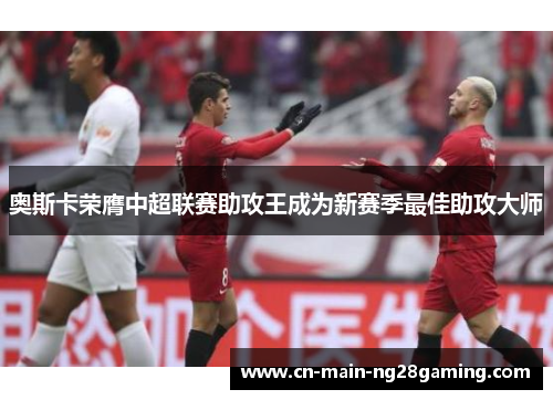 奥斯卡荣膺中超联赛助攻王成为新赛季最佳助攻大师