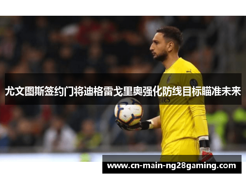 尤文图斯签约门将迪格雷戈里奥强化防线目标瞄准未来