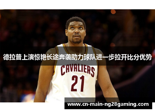 德拉普上演惊艳长途奔袭助力球队进一步拉开比分优势 德拉普上演惊艳长途奔袭助力球队进一步拉开比分优势