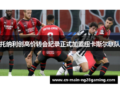 托纳利创高价转会纪录正式加盟纽卡斯尔联队 托纳利创高价转会纪录正式加盟纽卡斯尔联队