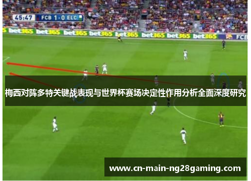 梅西对阵多特关键战表现与世界杯赛场决定性作用分析全面深度研究 梅西对阵多特关键战表现与世界杯赛场决定性作用分析全面深度研究