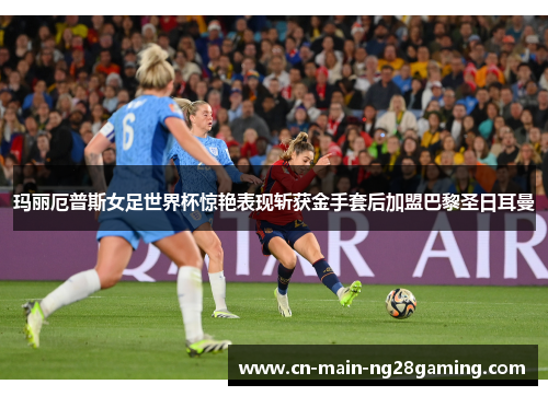 玛丽厄普斯女足世界杯惊艳表现斩获金手套后加盟巴黎圣日耳曼 玛丽厄普斯女足世界杯惊艳表现斩获金手套后加盟巴黎圣日耳曼